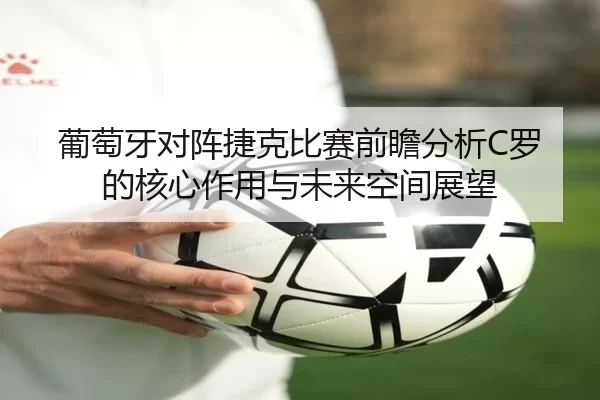 葡萄牙对阵捷克比赛前瞻分析C罗的核心作用与未来空间展望