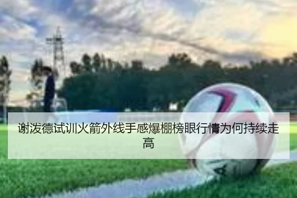 谢泼德试训火箭外线手感爆棚榜眼行情为何持续走高