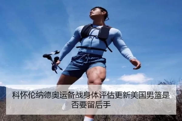 科怀伦纳德奥运备战身体评估更新美国男篮是否要留后手